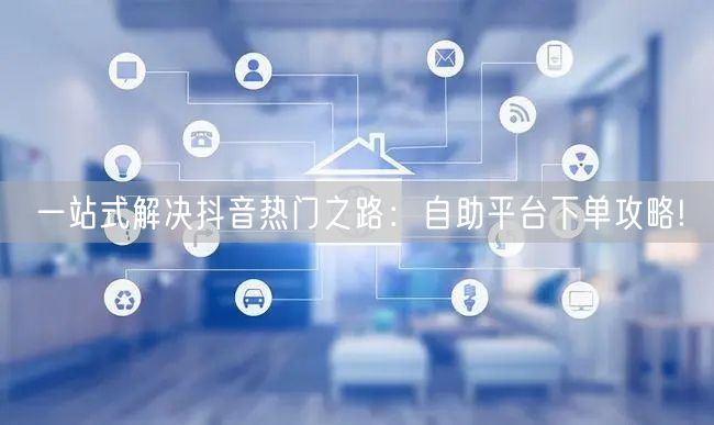 一站式解决抖音热门之路：自助平台下单攻略!