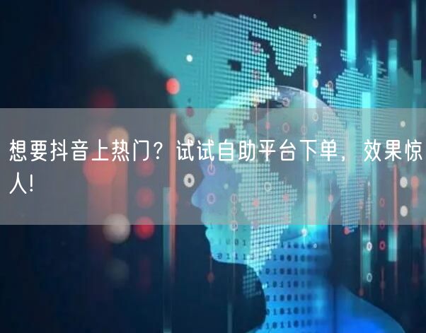 想要抖音上热门？试试自助平台下单，效果惊人!