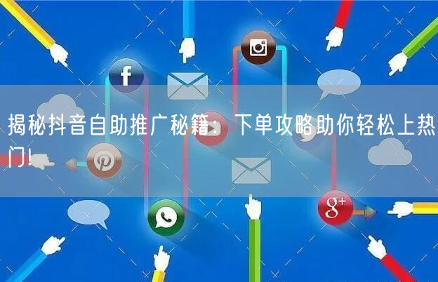 揭秘抖音自助推广秘籍：下单攻略助你轻松上热门!