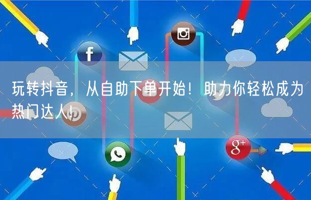 玩转抖音，从自助下单开始！助力你轻松成为热门达人!