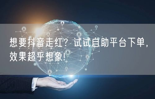 想要抖音走红？试试自助平台下单，效果超乎想象!