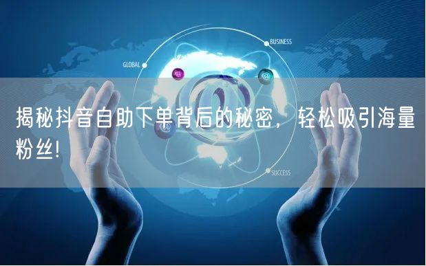 揭秘抖音自助下单背后的秘密，轻松吸引海量粉丝!