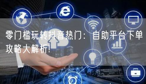 零门槛玩转抖音热门：自助平台下单攻略大解析!