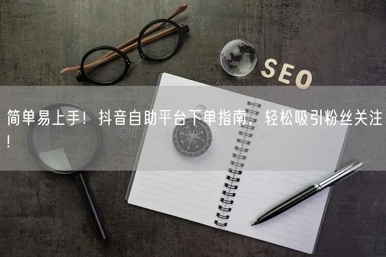简单易上手！抖音自助平台下单指南，轻松吸引粉丝关注!