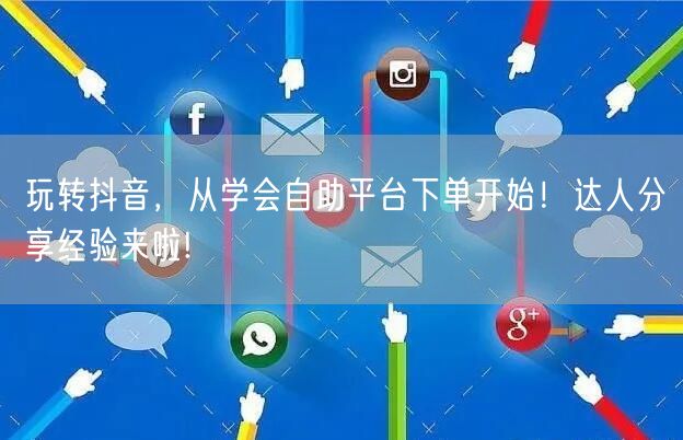 玩转抖音，从学会自助平台下单开始！达人分享经验来啦!