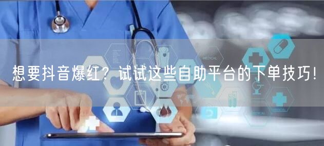 想要抖音爆红？试试这些自助平台的下单技巧！