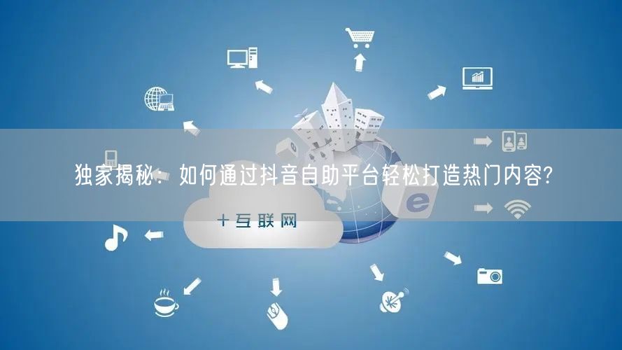 独家揭秘：如何通过抖音自助平台轻松打造热门内容?