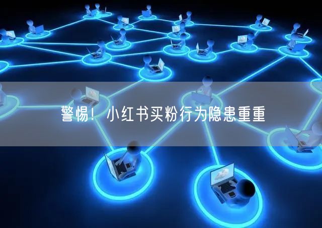 警惕！小红书买粉行为隐患重重