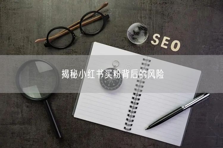 揭秘小红书买粉背后的风险