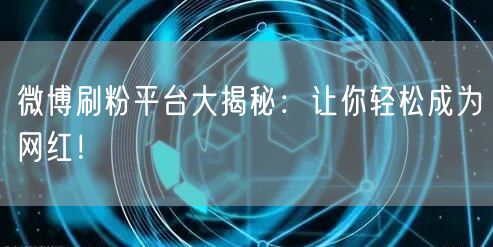 微博刷粉平台大揭秘：让你轻松成为网红！
