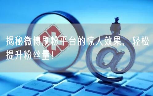 揭秘微博刷粉平台的惊人效果，轻松提升粉丝量！