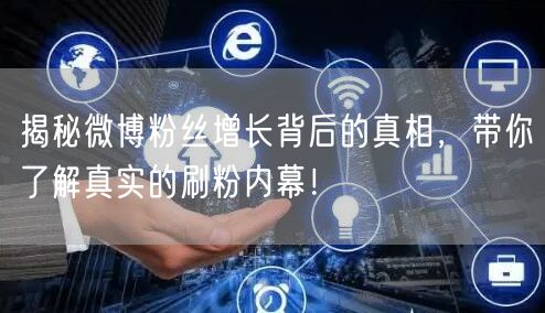 揭秘微博粉丝增长背后的真相，带你了解真实的刷粉内幕！