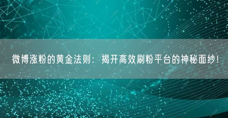 微博涨粉的黄金法则：揭开高效刷粉平台的神秘面纱！
