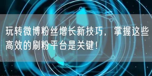 玩转微博粉丝增长新技巧，掌握这些高效的刷粉平台是关键！