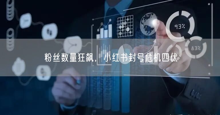 粉丝数量狂飙，小红书封号危机四伏