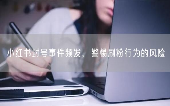 小红书封号事件频发，警惕刷粉行为的风险