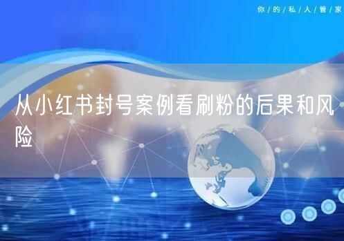 从小红书封号案例看刷粉的后果和风险